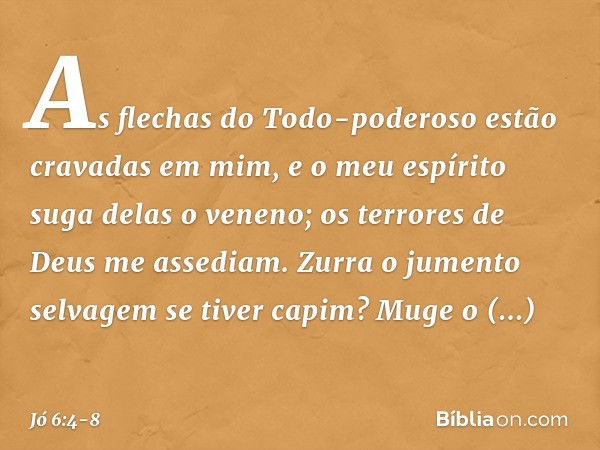 As flechas do Todo-poderoso
estão cravadas em mim,
e o meu espírito suga delas o veneno;
os terrores de Deus
me assediam. Zurra o jumento selvagem
se tiver capi