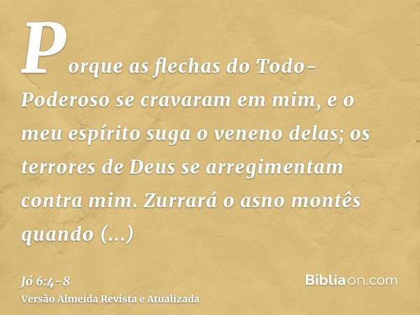 Porque as flechas do Todo-Poderoso se cravaram em mim, e o meu espírito suga o veneno delas; os terrores de Deus se arregimentam contra mim.Zurrará o asno montê