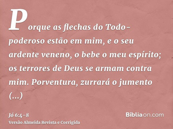 Porque as flechas do Todo-poderoso estão em mim, e o seu ardente veneno, o bebe o meu espírito; os terrores de Deus se armam contra mim.Porventura, zurrará o ju