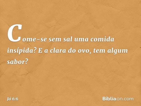 Come-se sem sal
uma comida insípida?
E a clara do ovo, tem algum sabor? -- Jó 6:6