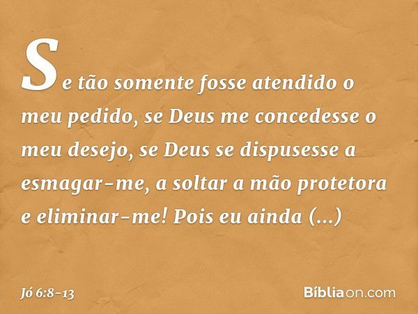 "Se tão somente fosse atendido
o meu pedido,
se Deus me concedesse o meu desejo, se Deus se dispusesse a esmagar-me,
a soltar a mão protetora
e eliminar-me! Poi