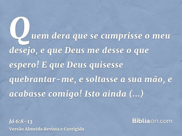 Quem dera que se cumprisse o meu desejo, e que Deus me desse o que espero!E que Deus quisesse quebrantar-me, e soltasse a sua mão, e acabasse comigo!Isto ainda 