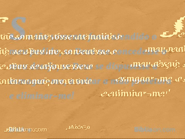"Se tão somente fosse atendido
o meu pedido,
se Deus me concedesse o meu desejo, se Deus se dispusesse a esmagar-me,
a soltar a mão protetora
e eliminar-me! --