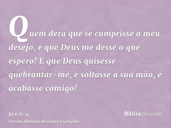 Quem dera que se cumprisse o meu desejo, e que Deus me desse o que espero!E que Deus quisesse quebrantar-me, e soltasse a sua mão, e acabasse comigo!