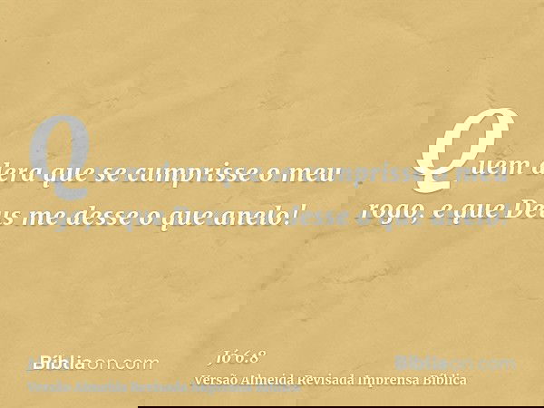 Quem dera que se cumprisse o meu rogo, e que Deus me desse o que anelo!