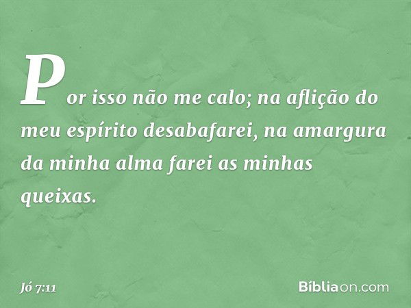 "Por isso não me calo;
na aflição do meu espírito
desabafarei,
na amargura da minha alma
farei as minhas queixas. -- Jó 7:11