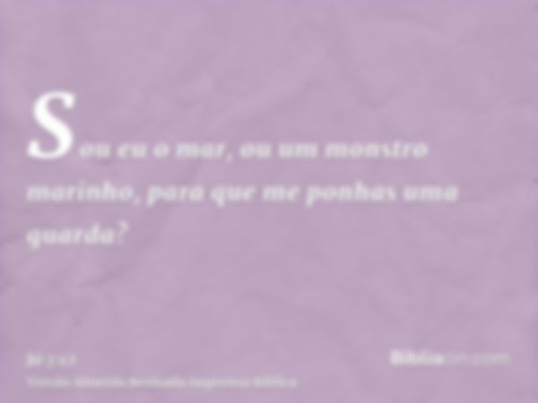 Sou eu o mar, ou um monstro marinho, para que me ponhas uma guarda?