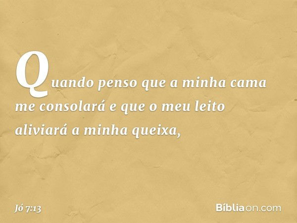 Quando penso que
a minha cama me consolará
e que o meu leito
aliviará a minha queixa, -- Jó 7:13