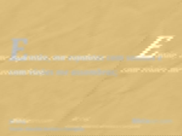 Então, me espantas com sonhos e com visões me assombras;