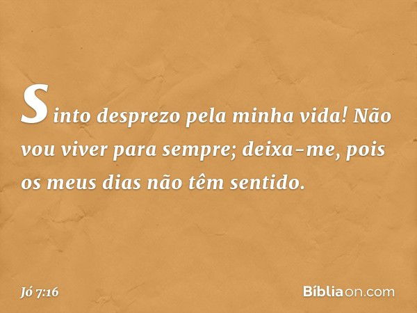 sinto desprezo pela minha vida!
Não vou viver para sempre;
deixa-me,
pois os meus dias não têm sentido. -- Jó 7:16