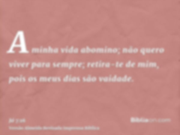 A minha vida abomino; não quero viver para sempre; retira-te de mim, pois os meus dias são vaidade.