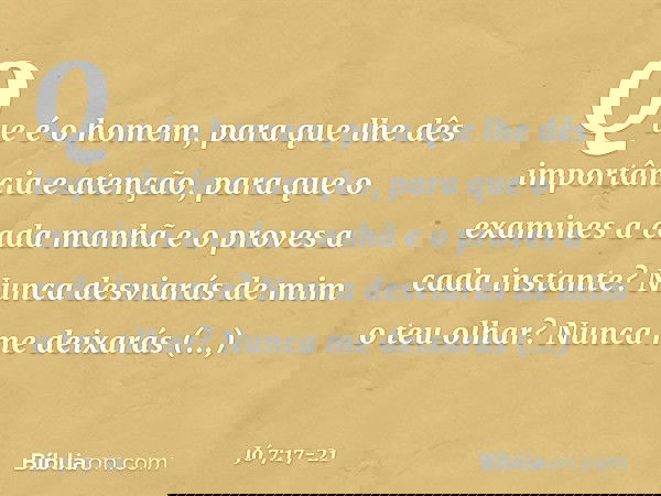 "Que é o homem,
para que lhe dês importância
e atenção, para que o examines a cada manhã
e o proves a cada instante? Nunca desviarás de mim o teu olhar?
Nunca m