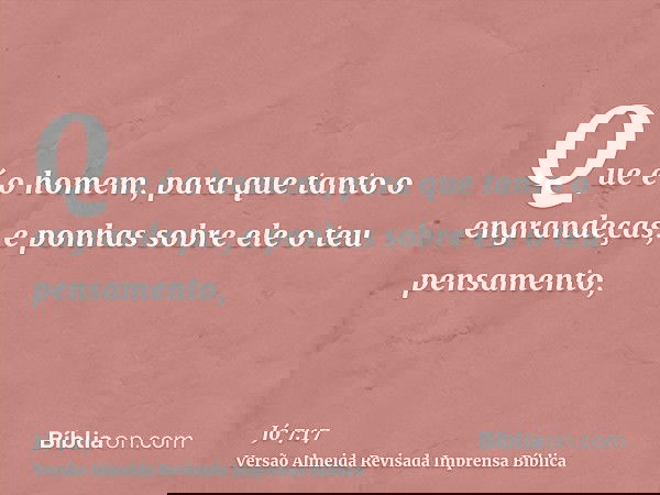 Que é o homem, para que tanto o engrandeças, e ponhas sobre ele o teu pensamento,