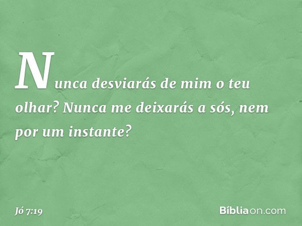 Nunca desviarás de mim o teu olhar?
Nunca me deixarás a sós,
nem por um instante? -- Jó 7:19