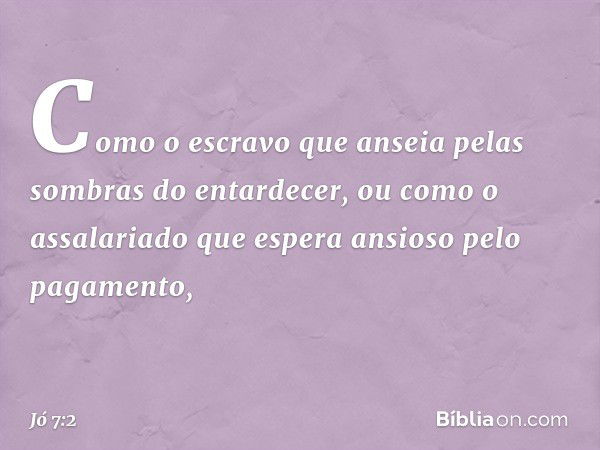 Como o escravo que anseia
pelas sombras do entardecer,
ou como o assalariado
que espera ansioso pelo pagamento, -- Jó 7:2