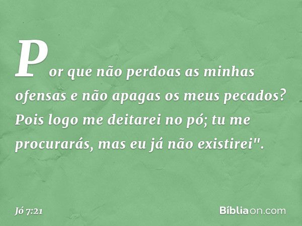 Por que não perdoas
as minhas ofensas
e não apagas os meus pecados?
Pois logo me deitarei no pó;
tu me procurarás,
mas eu já não existirei". -- Jó 7:21