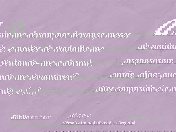 assim me deram por herança meses de vaidade, e noites de trabalho me prepararam.Deitando-me a dormir, então, digo: quando me levantarei? Mas comprida é a noite,