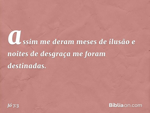 assim me deram meses de ilusão
e noites de desgraça
me foram destinadas. -- Jó 7:3