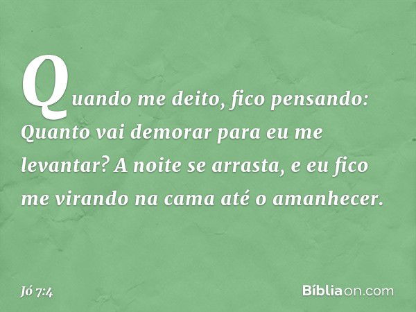 Quando me deito,
fico pensando:
Quanto vai demorar
para eu me levantar?
A noite se arrasta,
e eu fico me virando na cama
até o amanhecer. -- Jó 7:4