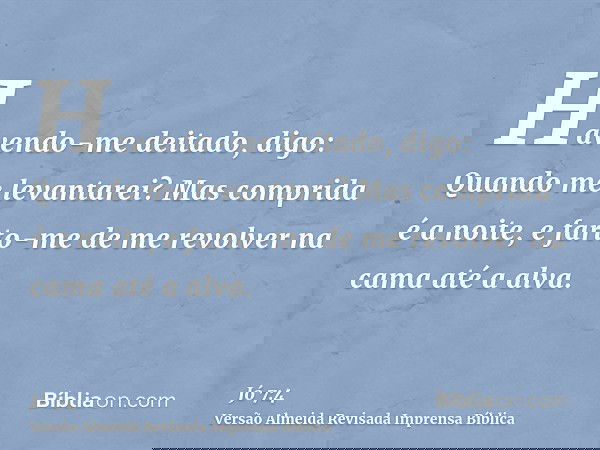 Havendo-me deitado, digo: Quando me levantarei? Mas comprida é a noite, e farto-me de me revolver na cama até a alva.
