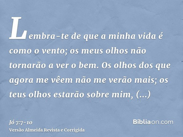 Lembra-te de que a minha vida é como o vento; os meus olhos não tornarão a ver o bem.Os olhos dos que agora me vêem não me verão mais; os teus olhos estarão sob