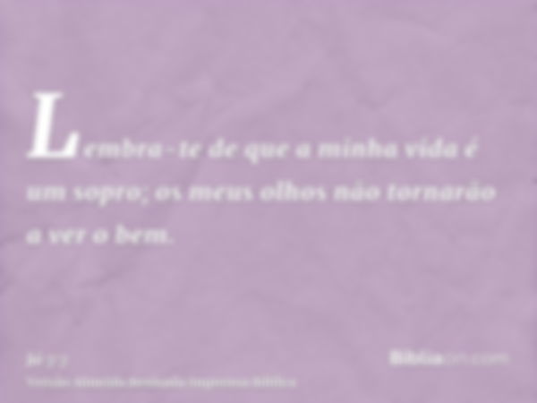 Lembra-te de que a minha vida é um sopro; os meus olhos não tornarão a ver o bem.