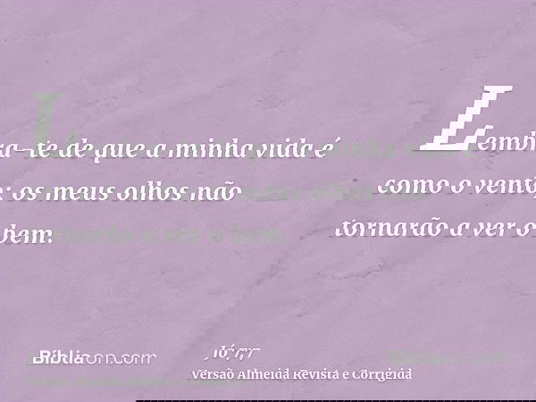 Lembra-te de que a minha vida é como o vento; os meus olhos não tornarão a ver o bem.