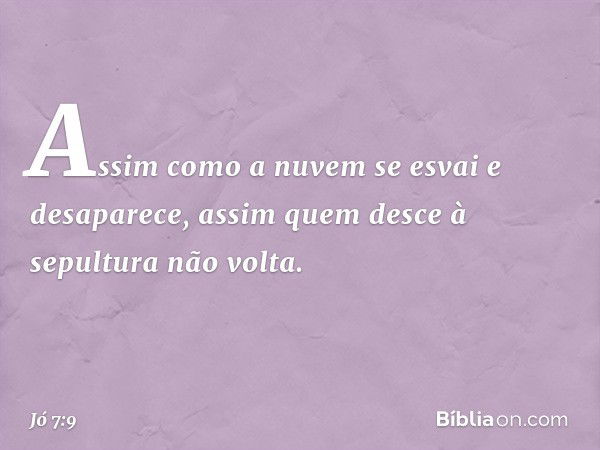 Assim como a nuvem se esvai
e desaparece,
assim quem desce à sepultura
não volta. -- Jó 7:9