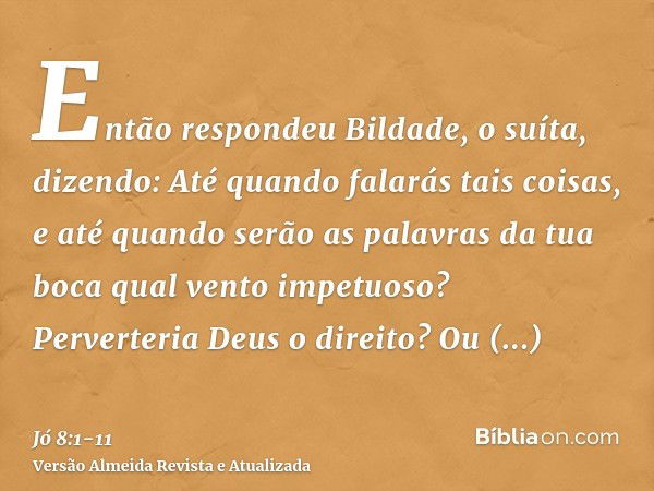 Então respondeu Bildade, o suíta, dizendo:Até quando falarás tais coisas, e até quando serão as palavras da tua boca qual vento impetuoso?Perverteria Deus o dir