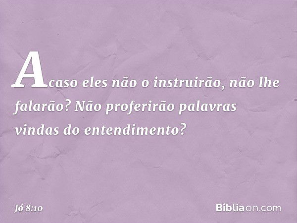 Acaso eles não o instruirão,
não lhe falarão?
Não proferirão palavras vindas
do entendimento? -- Jó 8:10