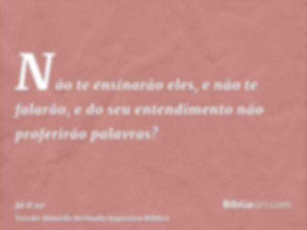 Não te ensinarão eles, e não te falarão, e do seu entendimento não proferirão palavras?