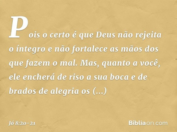 "Pois o certo é que
Deus não rejeita o íntegro
e não fortalece as mãos
dos que fazem o mal. Mas, quanto a você,
ele encherá de riso a sua boca
e de brados de al