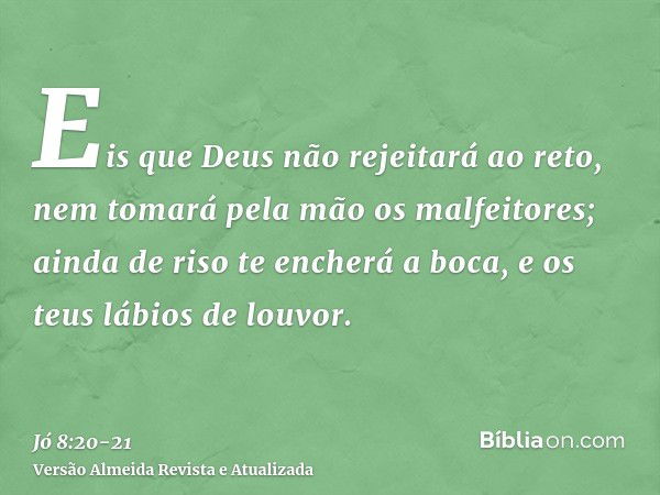 Eis que Deus não rejeitará ao reto, nem tomará pela mão os malfeitores;ainda de riso te encherá a boca, e os teus lábios de louvor.