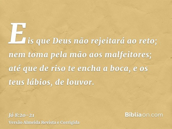 Eis que Deus não rejeitará ao reto; nem toma pela mão aos malfeitores;até que de riso te encha a boca, e os teus lábios, de louvor.