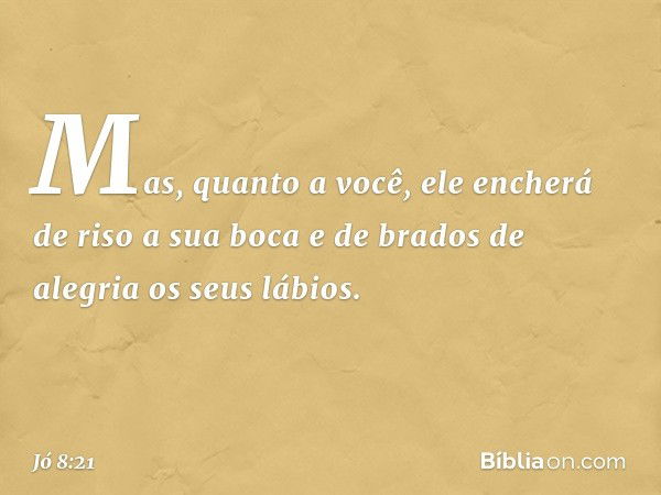 Mas, quanto a você,
ele encherá de riso a sua boca
e de brados de alegria os seus lábios. -- Jó 8:21