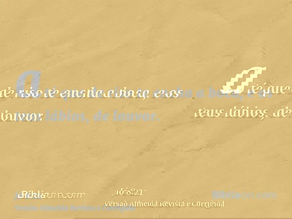 até que de riso te encha a boca, e os teus lábios, de louvor.