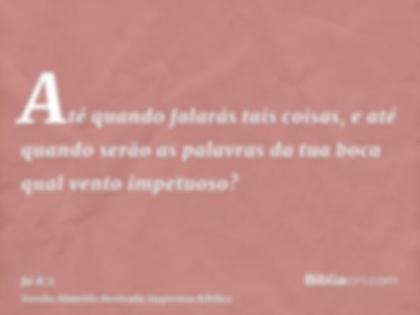 Até quando falarás tais coisas, e até quando serão as palavras da tua boca qual vento impetuoso?