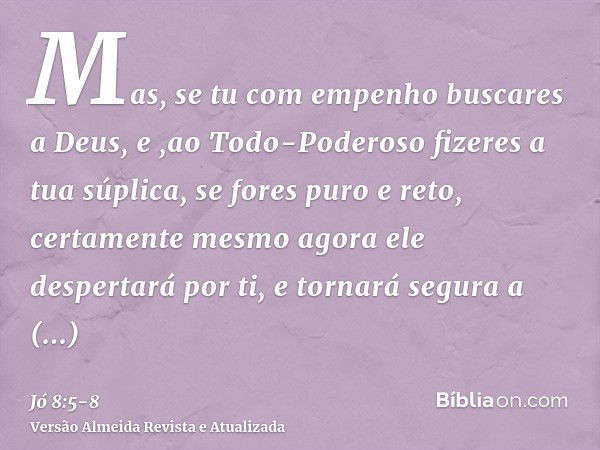 Mas, se tu com empenho buscares a Deus, e ,ao Todo-Poderoso fizeres a tua súplica,se fores puro e reto, certamente mesmo agora ele despertará por ti, e tornará 