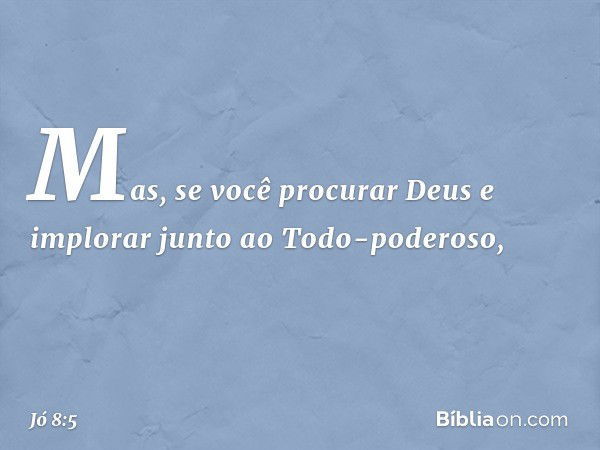 Mas, se você procurar Deus
e implorar junto ao Todo-poderoso, -- Jó 8:5