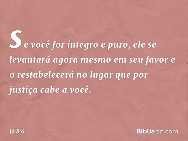 se você for íntegro e puro,
ele se levantará agora mesmo
em seu favor
e o restabelecerá no lugar
que por justiça cabe a você. -- Jó 8:6