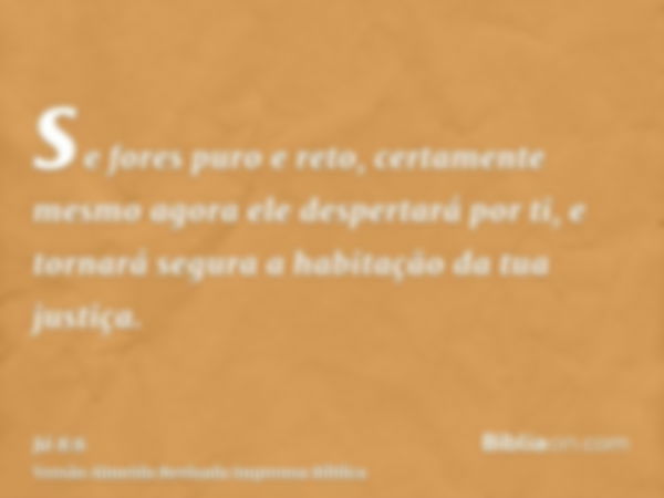 se fores puro e reto, certamente mesmo agora ele despertará por ti, e tornará segura a habitação da tua justiça.