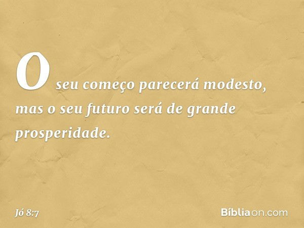 O seu começo parecerá modesto,
mas o seu futuro será
de grande prosperidade. -- Jó 8:7