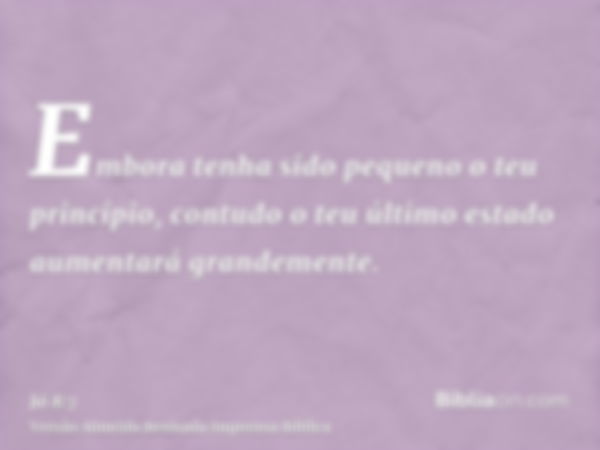 Embora tenha sido pequeno o teu princípio, contudo o teu último estado aumentará grandemente.