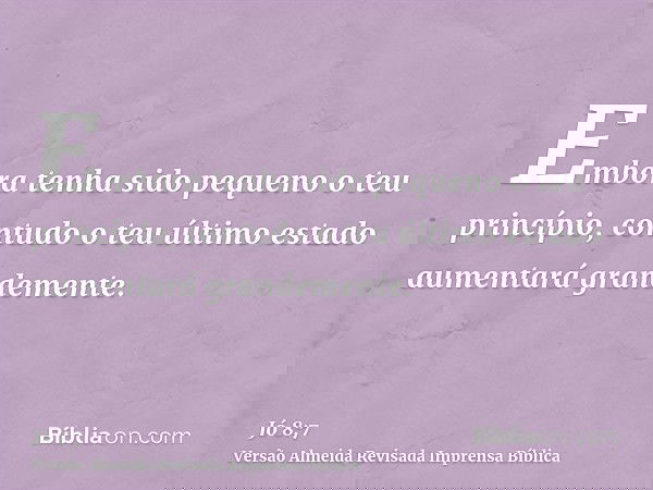 Embora tenha sido pequeno o teu princípio, contudo o teu último estado aumentará grandemente.