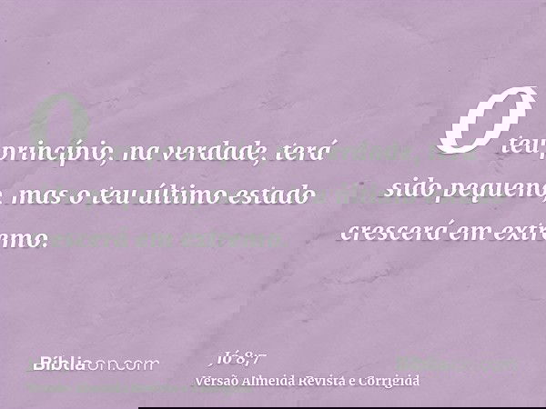 O teu princípio, na verdade, terá sido pequeno, mas o teu último estado crescerá em extremo.