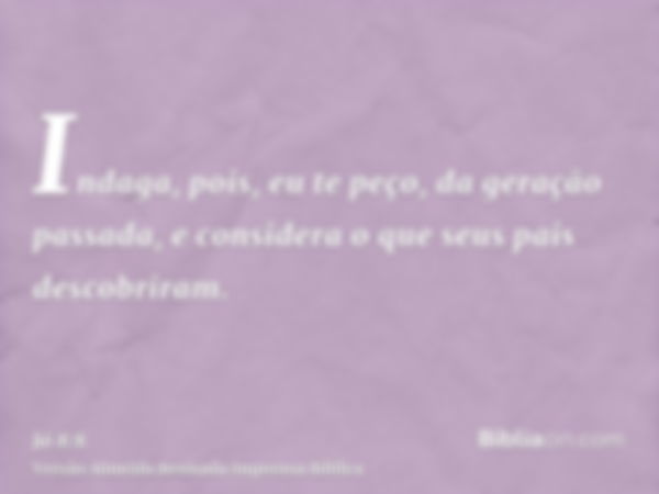 Indaga, pois, eu te peço, da geração passada, e considera o que seus pais descobriram.