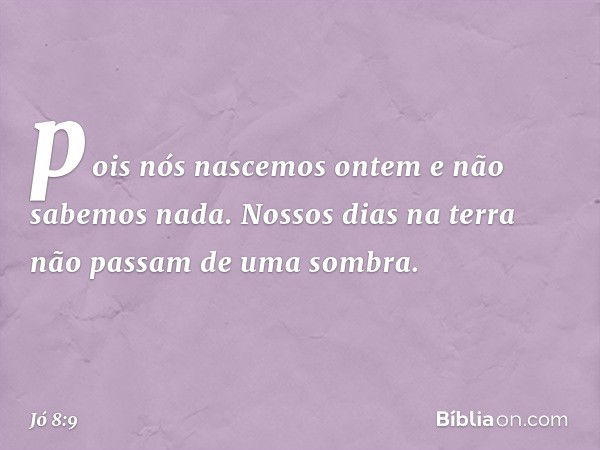 pois nós nascemos ontem
e não sabemos nada.
Nossos dias na terra
não passam de uma sombra. -- Jó 8:9