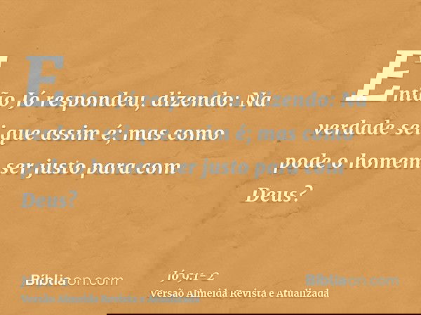 Então Jó respondeu, dizendo:Na verdade sei que assim é; mas como pode o homem ser justo para com Deus?