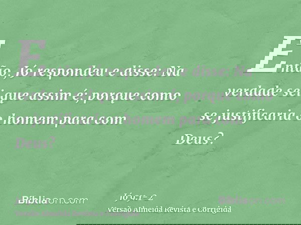Então, Jó respondeu e disse:Na verdade sei que assim é; porque como se justificaria o homem para com Deus?