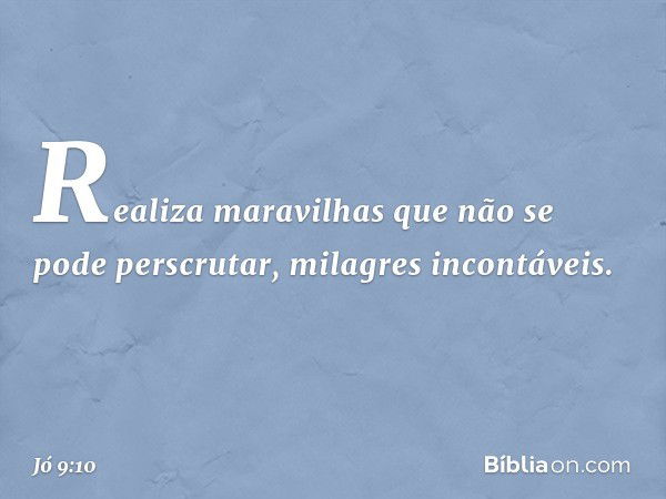 Realiza maravilhas
que não se pode perscrutar,
milagres incontáveis. -- Jó 9:10